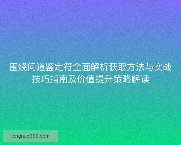 围绕问道鉴定符全面解析获取方法与实战技巧指南及价值提升策略解读
