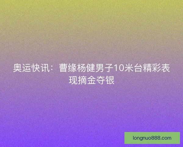 奥运快讯：曹缘杨健男子10米台精彩表现摘金夺银