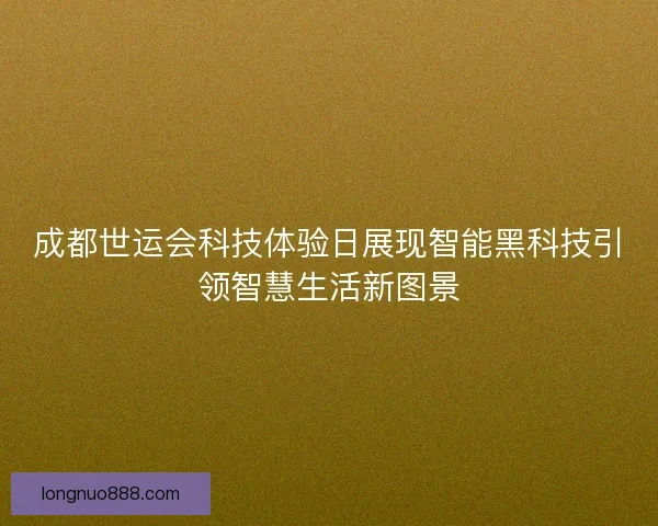 成都世运会科技体验日展现智能黑科技引领智慧生活新图景