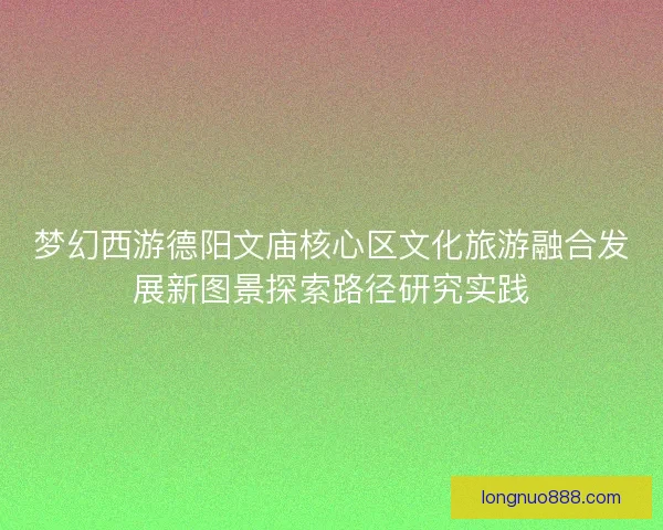 梦幻西游德阳文庙核心区文化旅游融合发展新图景探索路径研究实践