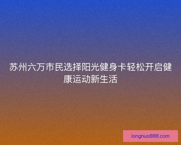 苏州六万市民选择阳光健身卡轻松开启健康运动新生活