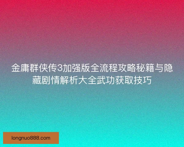 金庸群侠传3加强版全流程攻略秘籍与隐藏剧情解析大全武功获取技巧 金庸群侠传3加强版全流程攻略秘籍与隐藏剧情解析大全武功获取技巧