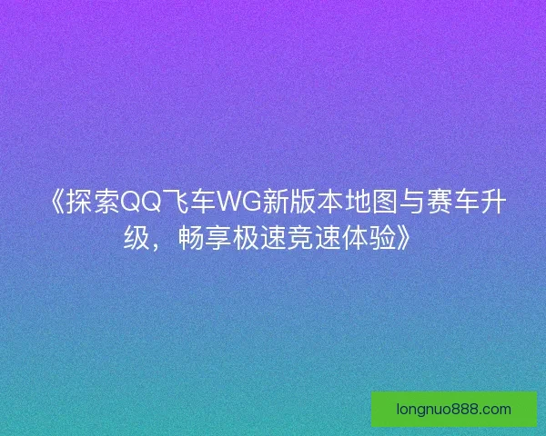 《探索QQ飞车WG新版本地图与赛车升级,畅享极速竞速体验》 《探索QQ飞车WG新版本地图与赛车升级,畅享极速竞速体验》
