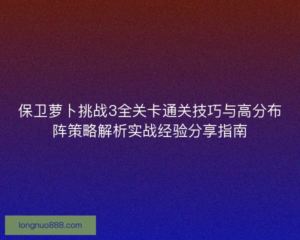 保卫萝卜挑战3全关卡通关技巧与高分布阵策略解析实战经验分享指南