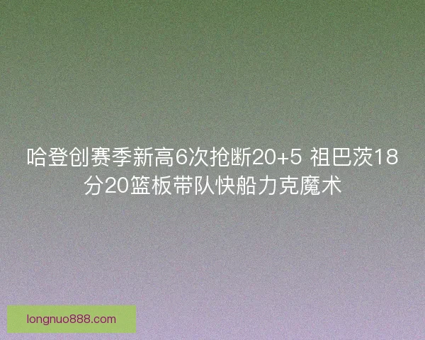 哈登创赛季新高6次抢断20+5 祖巴茨18分20篮板带队快船力克魔术