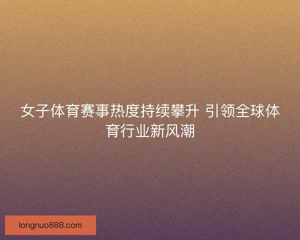 女子体育赛事热度持续攀升 引领全球体育行业新风潮