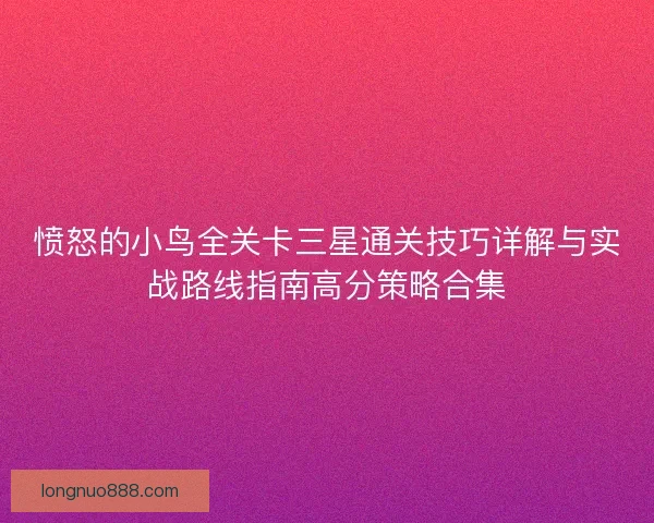 愤怒的小鸟全关卡三星通关技巧详解与实战路线指南高分策略合集 愤怒的小鸟全关卡三星通关技巧详解与实战路线指南高分策略合集