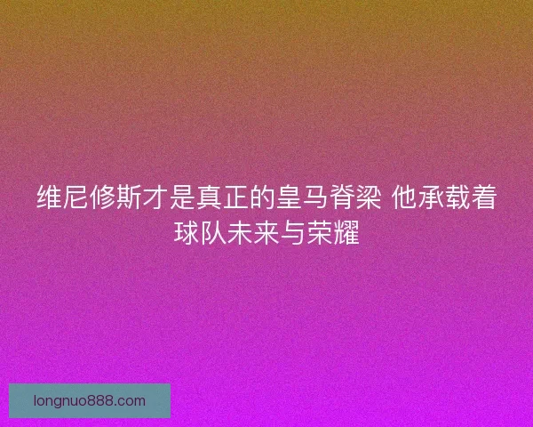 维尼修斯才是真正的皇马脊梁 他承载着球队未来与荣耀 维尼修斯才是真正的皇马脊梁 他承载着球队未来与荣耀