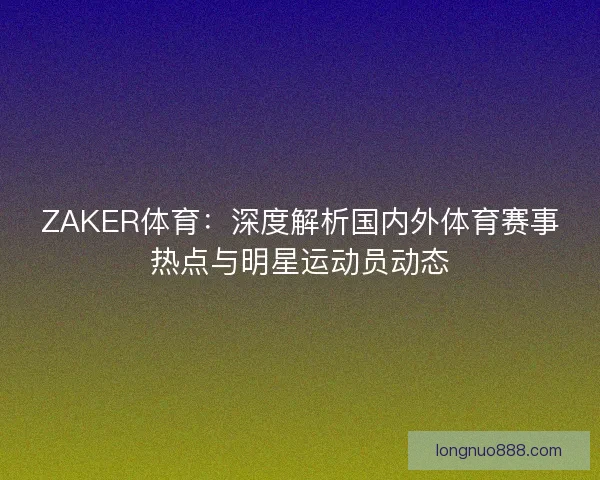 ZAKER体育：深度解析国内外体育赛事热点与明星运动员动态