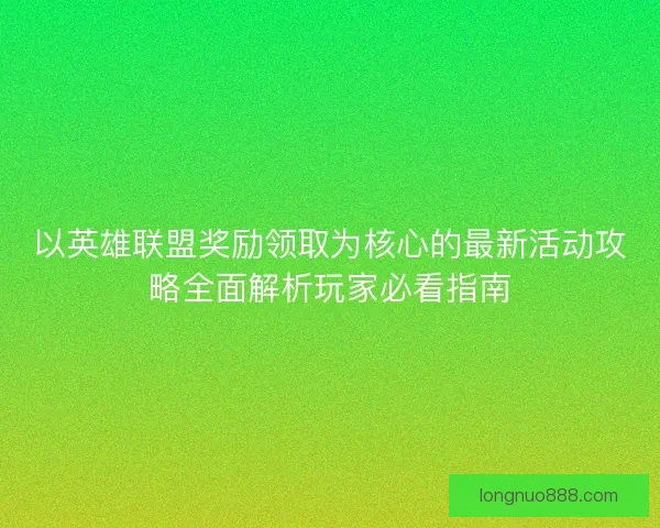 以英雄联盟奖励领取为核心的最新活动攻略全面解析玩家必看指南