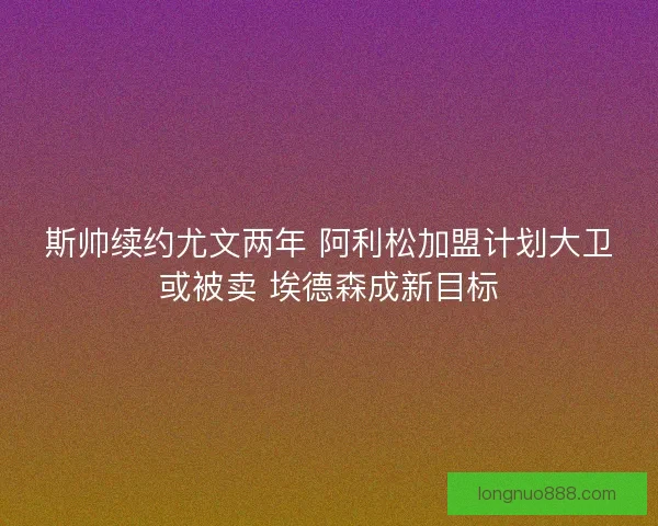 斯帅续约尤文两年 阿利松加盟计划大卫或被卖 埃德森成新目标