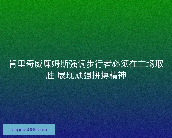 肯里奇威廉姆斯强调步行者必须在主场取胜 展现顽强拼搏精神