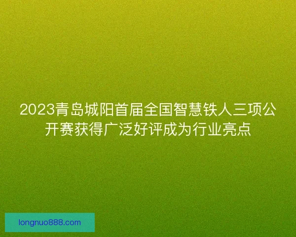 2023青岛城阳首届全国智慧铁人三项公开赛获得广泛好评成为行业亮点 2023青岛城阳首届全国智慧铁人三项公开赛获得广泛好评成为行业亮点