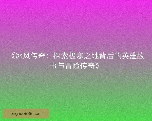 《冰风传奇：探索极寒之地背后的英雄故事与冒险传奇》