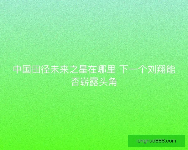 中国田径未来之星在哪里 下一个刘翔能否崭露头角