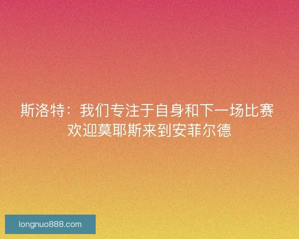 斯洛特：我们专注于自身和下一场比赛 欢迎莫耶斯来到安菲尔德