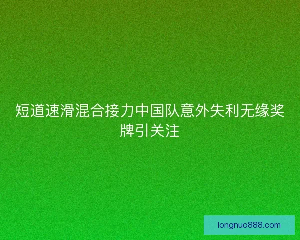 短道速滑混合接力中国队意外失利无缘奖牌引关注
