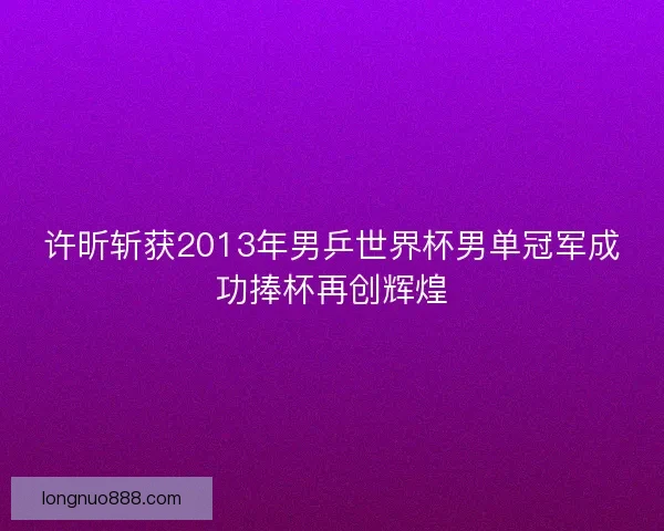 许昕斩获2013年男乒世界杯男单冠军成功捧杯再创辉煌 许昕斩获2013年男乒世界杯男单冠军成功捧杯再创辉煌