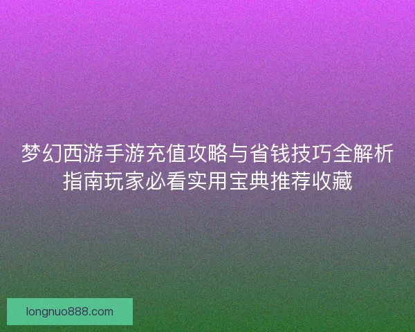 梦幻西游手游充值攻略与省钱技巧全解析指南玩家必看实用宝典推荐收藏