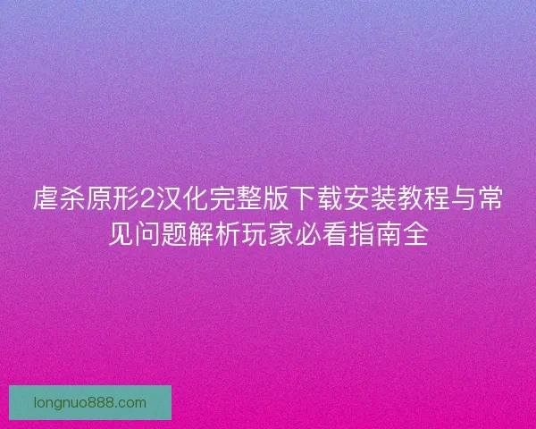 虐杀原形2汉化完整版下载安装教程与常见问题解析玩家必看指南全 虐杀原形2汉化完整版下载安装教程与常见问题解析玩家必看指南全