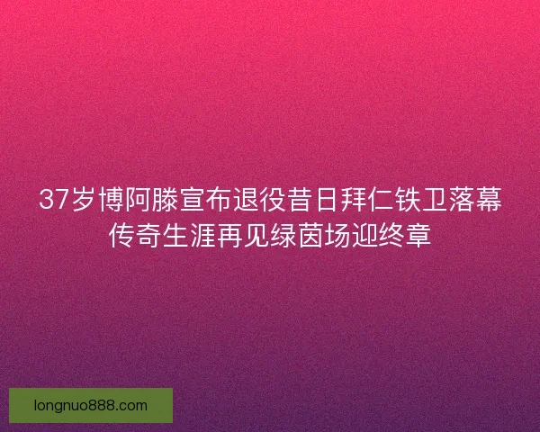 37岁博阿滕宣布退役昔日拜仁铁卫落幕传奇生涯再见绿茵场迎终章