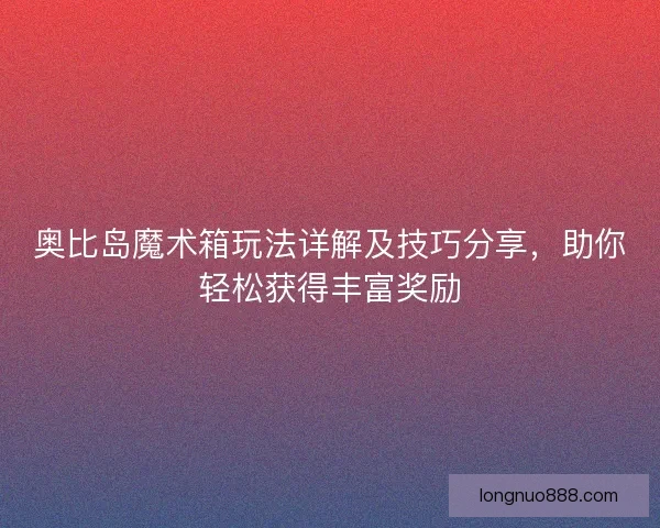 奥比岛魔术箱玩法详解及技巧分享,助你轻松获得丰富奖励 奥比岛魔术箱玩法详解及技巧分享,助你轻松获得丰富奖励