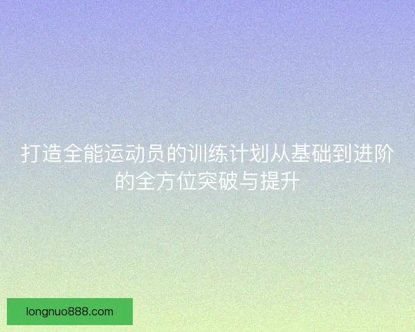 打造全能运动员的训练计划从基础到进阶的全方位突破与提升