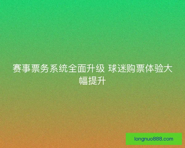 赛事票务系统全面升级 球迷购票体验大幅提升