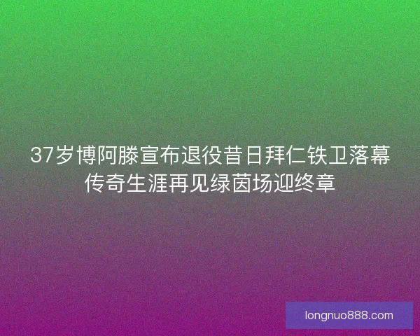 37岁博阿滕宣布退役昔日拜仁铁卫落幕传奇生涯再见绿茵场迎终章