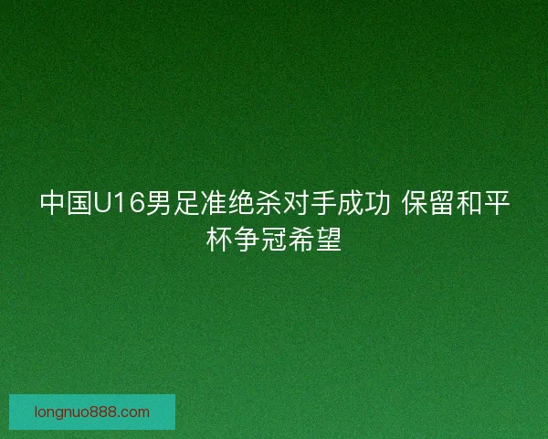 中国U16男足准绝杀对手成功 保留和平杯争冠希望