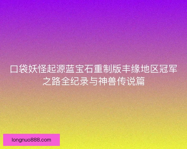 口袋妖怪起源蓝宝石重制版丰缘地区冠军之路全纪录与神兽传说篇 口袋妖怪起源蓝宝石重制版丰缘地区冠军之路全纪录与神兽传说篇
