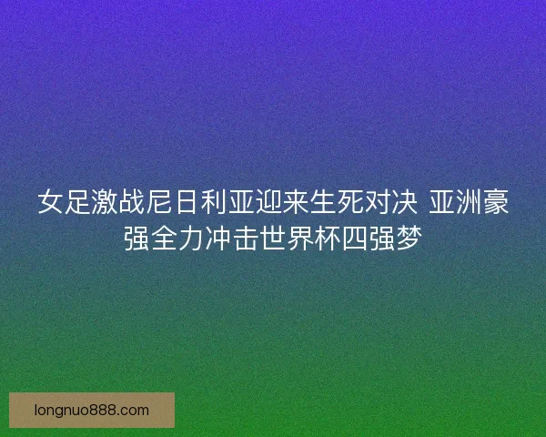 女足激战尼日利亚迎来生死对决 亚洲豪强全力冲击世界杯四强梦 女足激战尼日利亚迎来生死对决 亚洲豪强全力冲击世界杯四强梦