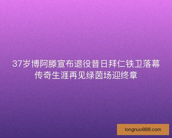 37岁博阿滕宣布退役昔日拜仁铁卫落幕传奇生涯再见绿茵场迎终章 37岁博阿滕宣布退役昔日拜仁铁卫落幕传奇生涯再见绿茵场迎终章