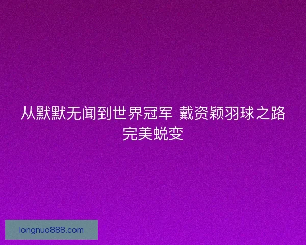 从默默无闻到世界冠军 戴资颖羽球之路完美蜕变 从默默无闻到世界冠军 戴资颖羽球之路完美蜕变