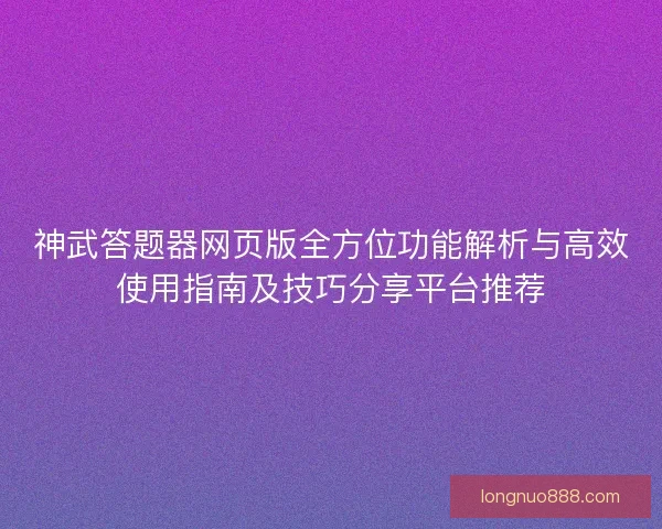 神武答题器网页版全方位功能解析与高效使用指南及技巧分享平台推荐