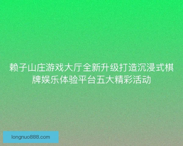 赖子山庄游戏大厅全新升级打造沉浸式棋牌娱乐体验平台五大精彩活动