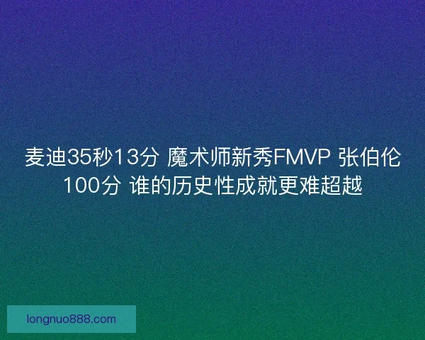 麦迪35秒13分 魔术师新秀FMVP 张伯伦100分 谁的历史性成就更难超越
