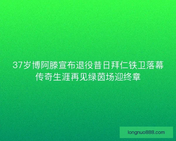 37岁博阿滕宣布退役昔日拜仁铁卫落幕传奇生涯再见绿茵场迎终章