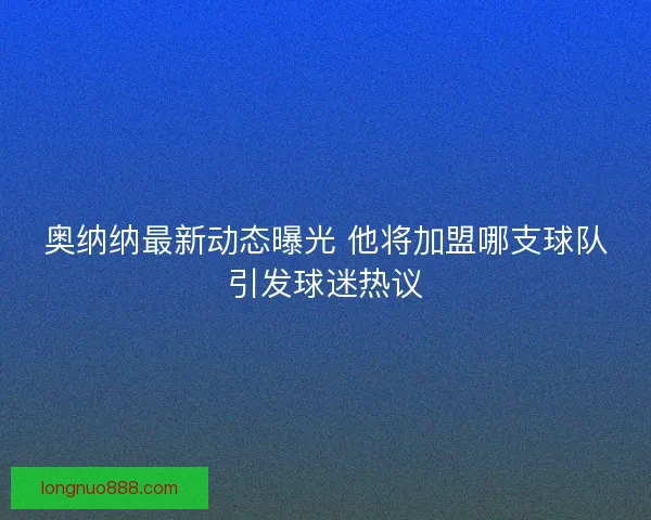 奥纳纳最新动态曝光 他将加盟哪支球队引发球迷热议