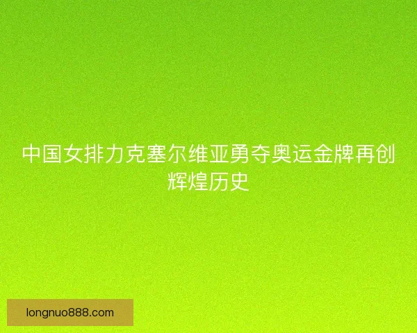 中国女排力克塞尔维亚勇夺奥运金牌再创辉煌历史