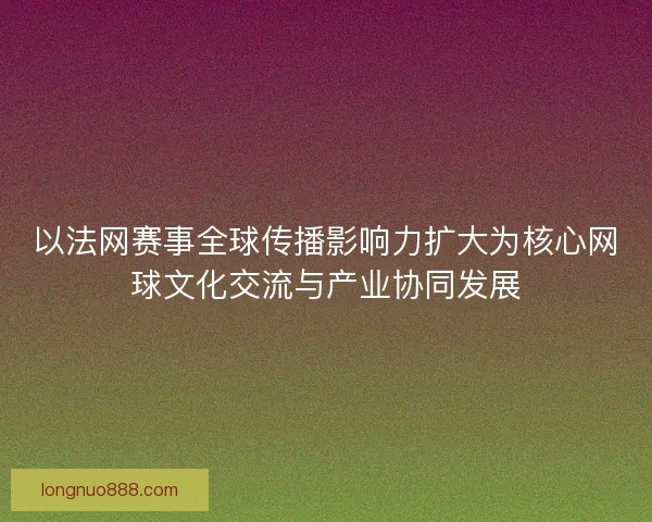 以法网赛事全球传播影响力扩大为核心网球文化交流与产业协同发展