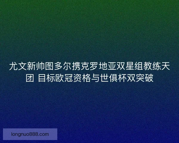 尤文新帅图多尔携克罗地亚双星组教练天团 目标欧冠资格与世俱杯双突破