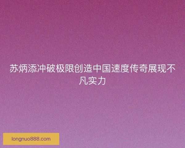 苏炳添冲破极限创造中国速度传奇展现不凡实力