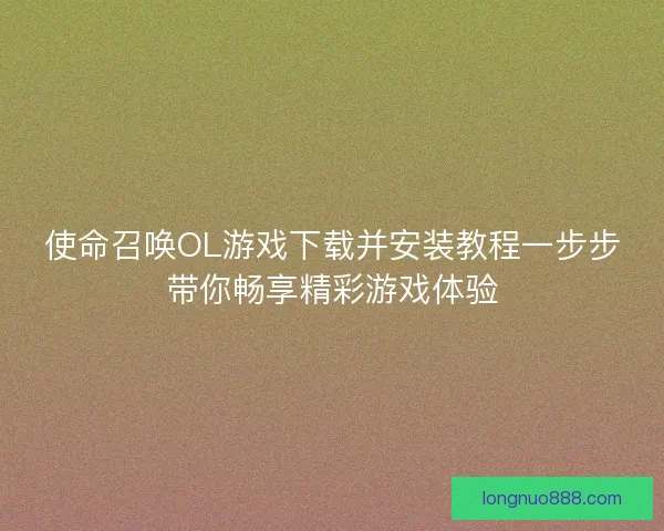 使命召唤OL游戏下载并安装教程一步步带你畅享精彩游戏体验 使命召唤OL游戏下载并安装教程一步步带你畅享精彩游戏体验