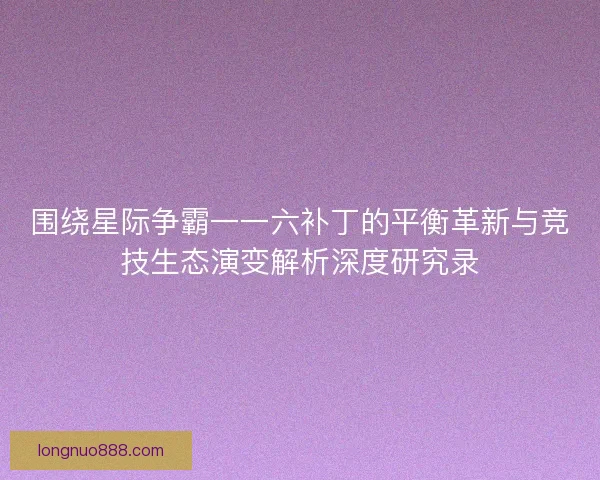 围绕星际争霸一一六补丁的平衡革新与竞技生态演变解析深度研究录 围绕星际争霸一一六补丁的平衡革新与竞技生态演变解析深度研究录